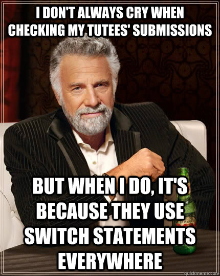 I don't always cry when checking my tutees' submissions but when I do, it's because they use switch statements everywhere - I don't always cry when checking my tutees' submissions but when I do, it's because they use switch statements everywhere  The Most Interesting Man In The World