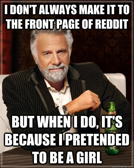 I don't always make it to the front page of Reddit but when I do, it's because i pretended to be a girl  The Most Interesting Man In The World