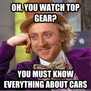 Oh, you watch top gear? you must know everything about cars  Condescending Wonka