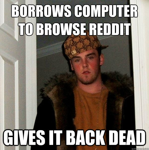 Borrows computer to browse reddit gives it back dead  Scumbag Steve