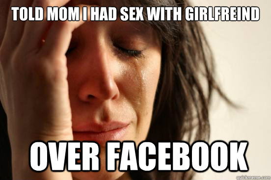 told mom i had sex with girlfreind over facebook  First World Problems