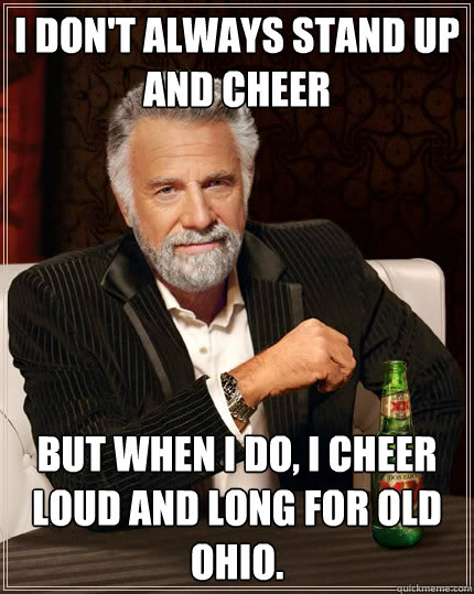 I don't always stand up and cheer But when i do, I cheer loud and long for old OHIO.  The Most Interesting Man In The World