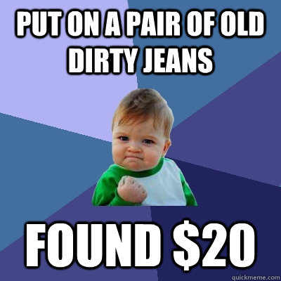 Put on a pair of old dirty jeans Found $20 - Put on a pair of old dirty jeans Found $20  Success Kid