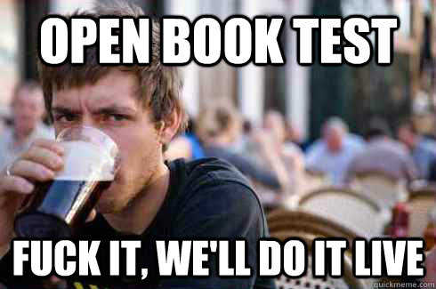 Open book test Fuck it, we'll do it live  Lazy College Senior