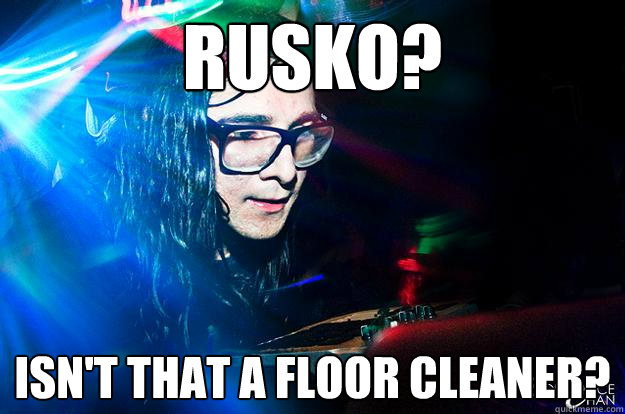 Rusko? Isn't that a floor cleaner?  Dubstep Oblivious Skrillex