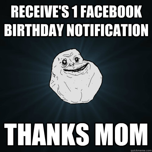 receive's 1 facebook birthday notification thanks mom  Forever Alone