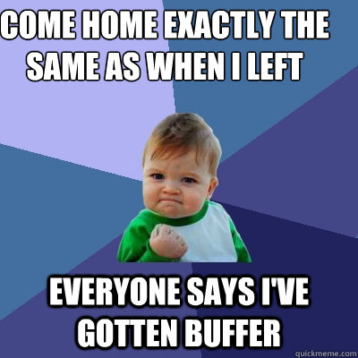 Come home exactly the same as when I left  Everyone says I've gotten buffer - Come home exactly the same as when I left  Everyone says I've gotten buffer  Success Kid