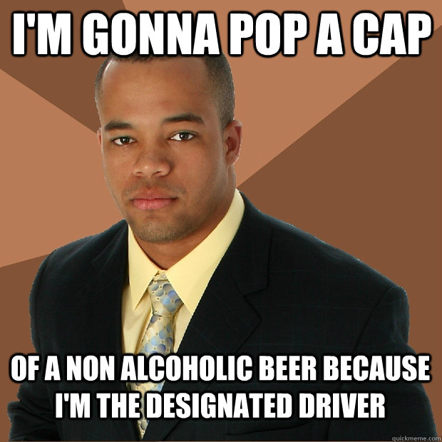 i'm gonna pop a cap of a non alcoholic beer because I'm the designated driver  Successful Black Man