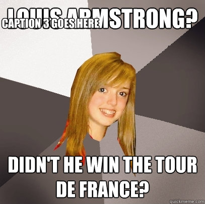 Louis Armstrong? Didn't he win the Tour de france? Caption 3 goes here  Musically Oblivious 8th Grader