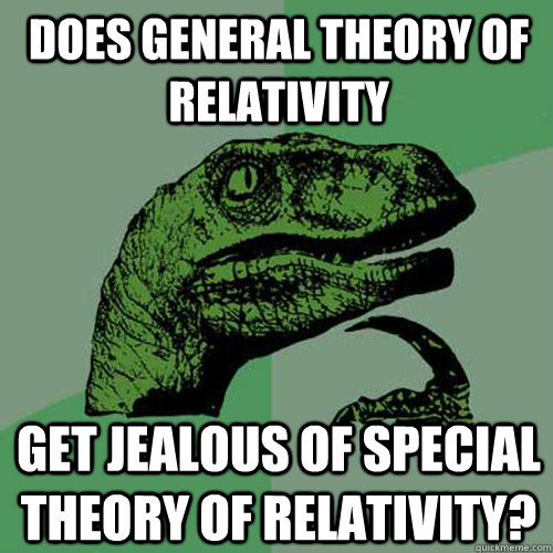 Does general theory of relativity get jealous of special theory of relativity?  Philosoraptor