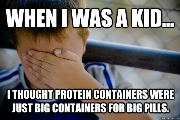 WHEN I WAS A KID... I thought protein containers were just big containers for big pills.  Confession kid