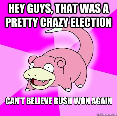 Hey guys, that was a pretty crazy election Can't believe Bush won again  Slowpoke