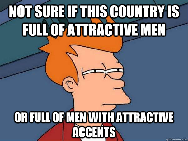 Not sure if this country is full of attractive men Or full of men with attractive accents  Futurama Fry