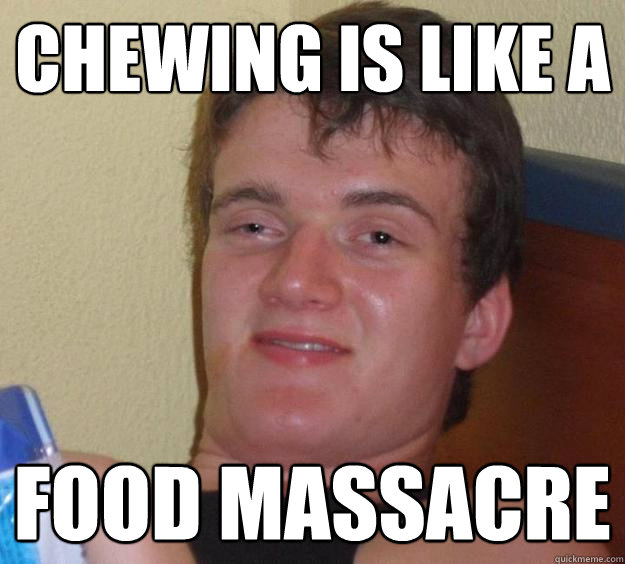 Chewing is like a food massacre  10 Guy