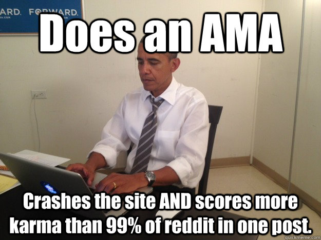 Does an AMA Crashes the site AND scores more karma than 99% of reddit in one post. - Does an AMA Crashes the site AND scores more karma than 99% of reddit in one post.  AMA Obama