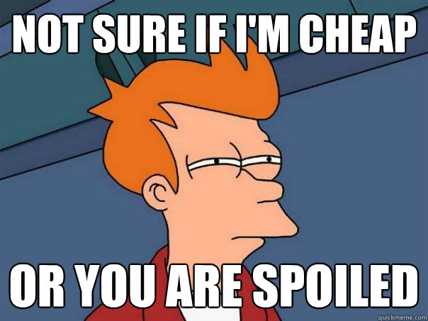 Not sure if I'm cheap Or you are spoiled  Futurama Fry