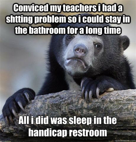 Conviced my teachers i had a shtting problem so i could stay in the bathroom for a long time All i did was sleep in the handicap restroom - Conviced my teachers i had a shtting problem so i could stay in the bathroom for a long time All i did was sleep in the handicap restroom  Confession Bear