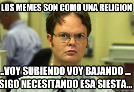 LOS MEMES SON COMO UNA RELIGION ..VOY SUBIENDO VOY BAJANDO ... SIGO NECESITANDO ESA SIESTA... - LOS MEMES SON COMO UNA RELIGION ..VOY SUBIENDO VOY BAJANDO ... SIGO NECESITANDO ESA SIESTA...  Schrute