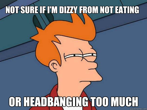 Not sure if I'm dizzy from not eating Or headbanging too much  Futurama Fry