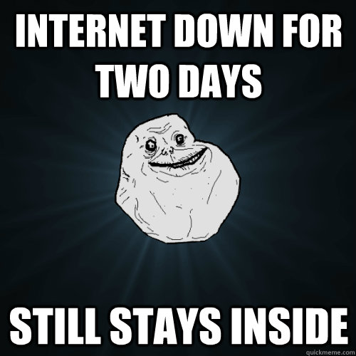 internet down for two days still stays inside  Forever Alone