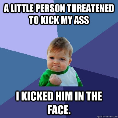 A Little Person Threatened to Kick my ass I kicked him in the face.   Success Kid