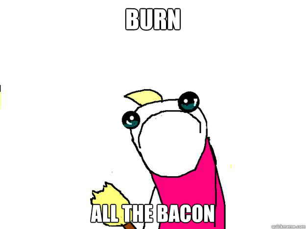 BURN all the bacon - BURN all the bacon  All the things sad