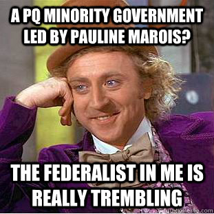 A PQ minority government led by Pauline Marois? The federalist in me is really trembling  Condescending Wonka