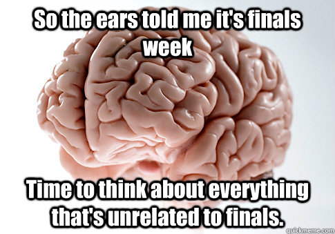 So the ears told me it's finals week Time to think about everything that's unrelated to finals.   Scumbag Brain