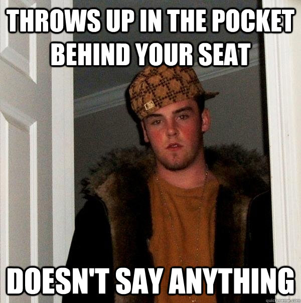 Throws up in the pocket behind your seat Doesn't say anything  Scumbag Steve