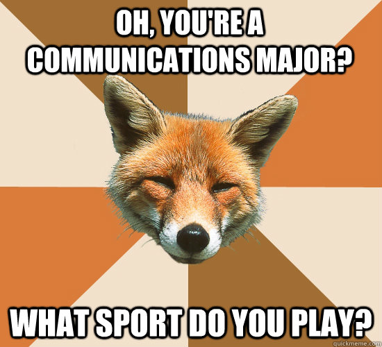 Oh, you're a communications major? What sport do you play?  Condescending Fox