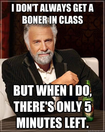 I don't always get a boner in class But when i do, there's only 5 minutes left.  The Most Interesting Man In The World