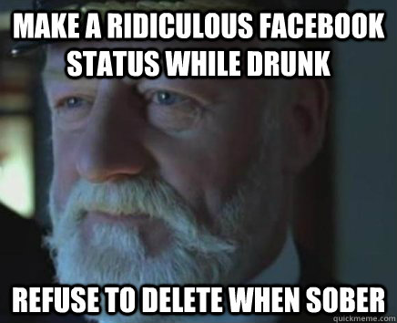 Make a ridiculous facebook status while drunk Refuse to delete when sober  Titanic Captain