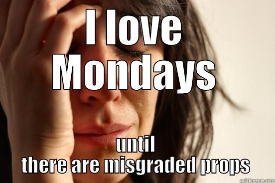 I LOVE MONDAYS UNTIL THERE ARE MISGRADED PROPS First World Problems