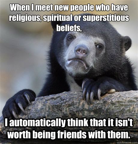 When I meet new people who have religious, spiritual or superstitious beliefs, I automatically think that it isn't worth being friends with them.  Confession Bear