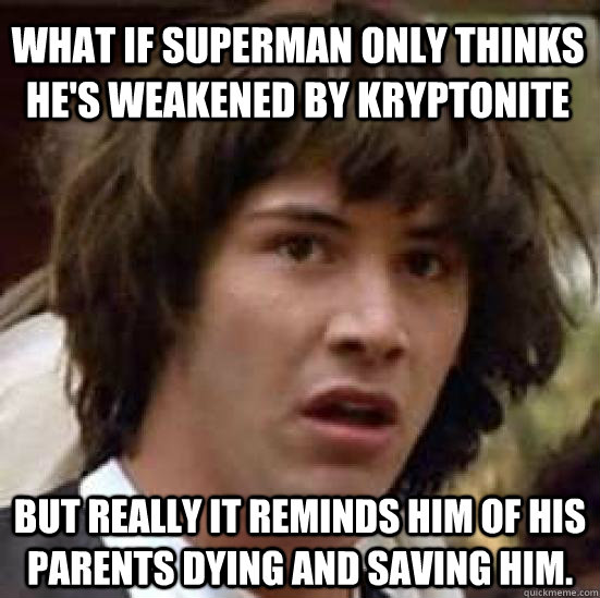 What if Superman only thinks he's weakened by kryptonite But really it reminds him of his parents dying and saving him.  conspiracy keanu