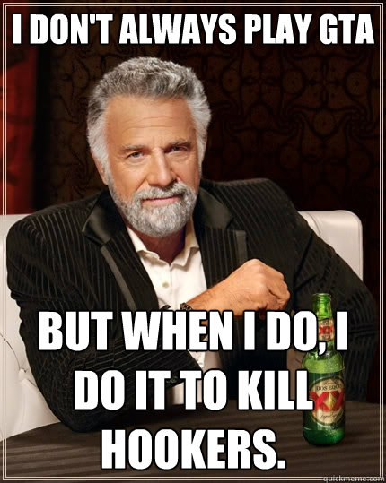 I don't always play GTA But when I do, i do it to kill hookers.  The Most Interesting Man In The World