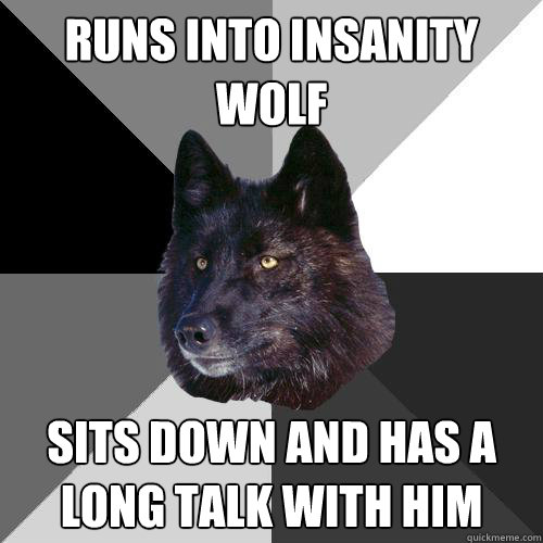 Runs into Insanity Wolf Sits down and has a long talk with him  Sanity Wolf