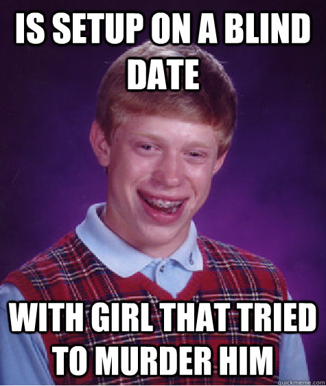 Is setup on a blind date With girl that tried to murder him  Bad Luck Brian