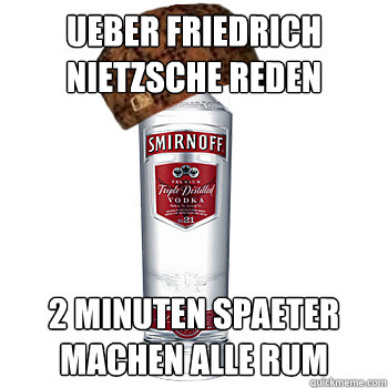 ueber friedrich nietzsche reden 2 minuten spaeter machen alle rum  Scumbag Alcohol