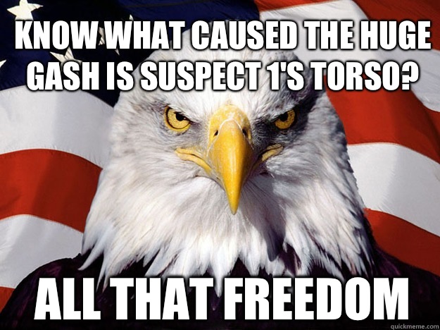 Know what caused the huge gash is Suspect 1's torso? All that freedom  Patriotic Eagle