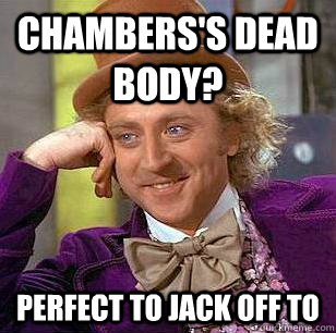 Chambers's dead body? Perfect to jack off to  Condescending Wonka