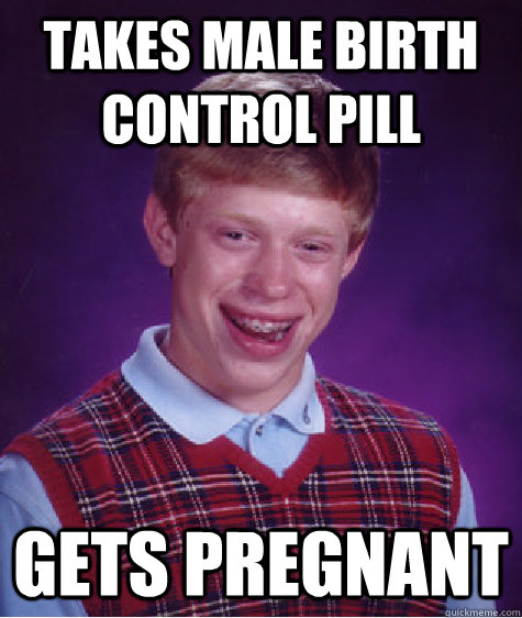 Takes Male Birth control pill Gets pregnant - Takes Male Birth control pill Gets pregnant  Bad Luck Brian