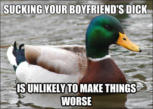 Sucking your boyfriend's dick is unlikely to make things worse  Actual Advice Mallard