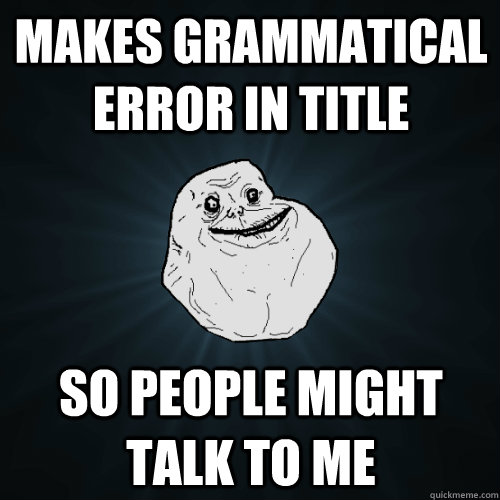 Makes grammatical error in title  so people might talk to me - Makes grammatical error in title  so people might talk to me  Forever Alone