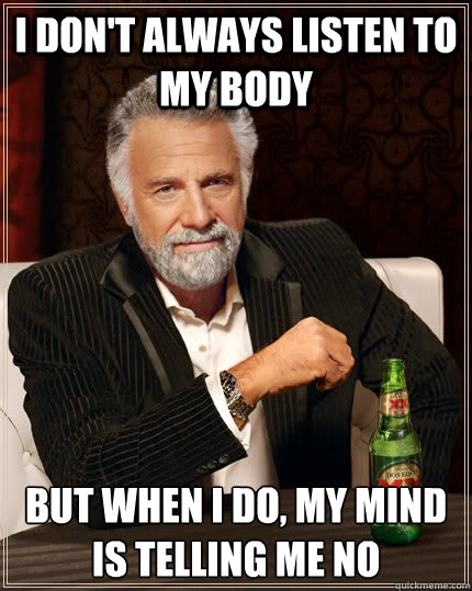 I don't always listen to my body but when I do, my mind is telling me no - I don't always listen to my body but when I do, my mind is telling me no  The Most Interesting Man In The World