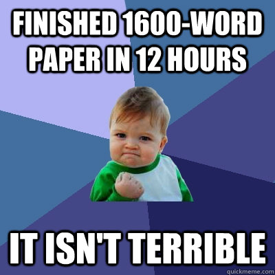 Finished 1600-word paper in 12 hours it isn't terrible - Finished 1600-word paper in 12 hours it isn't terrible  Success Kid