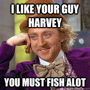 I like your guy harvey You must fish alot  Condescending Wonka