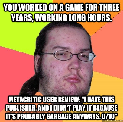 You worked on a game for three years, working long hours. Metacritic user review: 