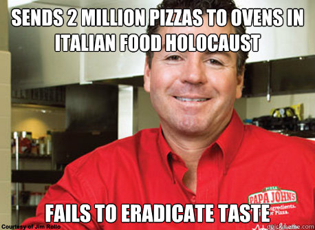 Sends 2 million pizzas to ovens in Italian Food holocaust fails to eradicate taste - Sends 2 million pizzas to ovens in Italian Food holocaust fails to eradicate taste  Scumbag John Schnatter