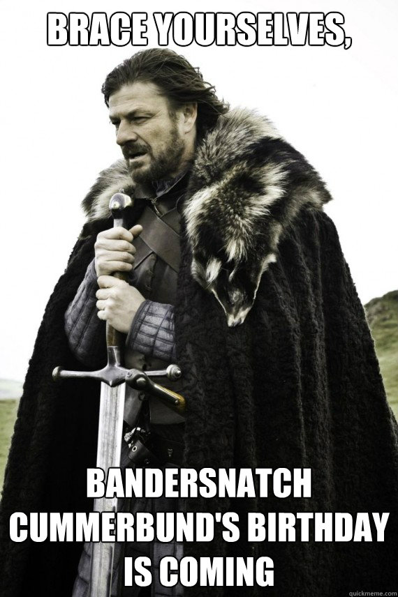 Brace yourselves, Bandersnatch Cummerbund's birthday is coming  Brace yourself